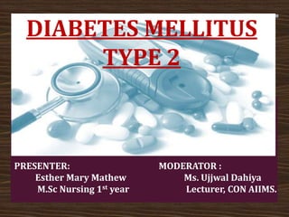 DIABETES MELLITUS
TYPE 2
PRESENTER:
Esther Mary Mathew
M.Sc Nursing 1st year
MODERATOR :
Ms. Ujjwal Dahiya
Lecturer, CON AIIMS.
 