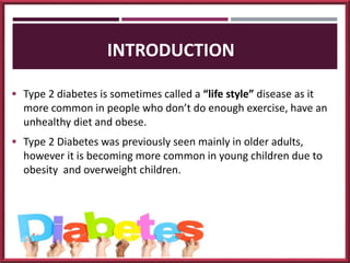INTRODUCTION
 Type 2 diabetes is sometimes called a “life style” disease as it
more common in people who don’t do enough ...