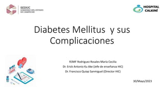 Diabetes Mellitus y sus
Complicaciones
R3MF Rodriguez Rosales María Cecilia
Dr. Erick Antonio Ku Ake (Jefe de enseñanza HIC)
Dr. Francisco Quiap Sanmiguel (Director HIC)
30/Mayo/2023
 
