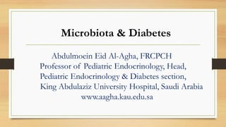 Microbiota & Diabetes
Abdulmoein Eid Al-Agha, FRCPCH
Professor of Pediatric Endocrinology, Head,
Pediatric Endocrinology & Diabetes section,
King Abdulaziz University Hospital, Saudi Arabia
www.aagha.kau.edu.sa
 