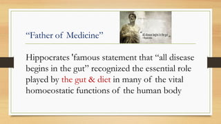 “Father of Medicine”
Hippocrates 'famous statement that “all disease
begins in the gut” recognized the essential role
played by the gut & diet in many of the vital
homoeostatic functions of the human body
 