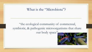 What is the “Microbiota”?
“the ecological community of commensal,
symbiotic, & pathogenic microorganisms that share
our body space”
 