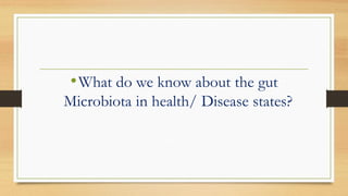 •What do we know about the gut
Microbiota in health/ Disease states?
 