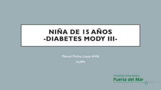 NIÑA DE 15 AÑOS
-DIABETES MODY III-
Manuel Molina López 6H06
HUPM
 