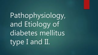 Pathophysiology,
and Etiology of
diabetes mellitus
type I and II.
 