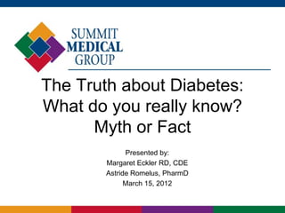 The Truth about Diabetes:
What do you really know?
      Myth or Fact
              Presented by:
        Margaret Eckler RD, CDE
        Astride Romelus, PharmD
              March 15, 2012
 