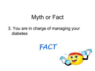 Myth or Fact
3. You are in charge of managing your
  diabetes


               FACT
 