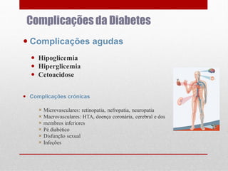 Complicações da Diabetes
 Complicações agudas
 Hipoglicemia
 Hiperglicemia
 Cetoacidose
 Complicações crónicas
 Microvasculares: retinopatia, nefropatia, neuropatia
 Macrovasculares: HTA, doença coronária, cerebral e dos
 membros inferiores
 Pé diabético
 Disfunção sexual
 Infeções

 