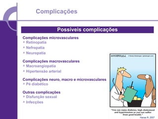 Complicações

                 Possíveis complicações
Complicações microvasculares
 Retinopatia
 Nefropatia
 Neuropatia

Complicações macrovasculares
 Macroangiopatia
 Hipertensão arterial

Complicações neuro, macro e microvasculares
 Pé diabético

Outras complicações
 Disfunção sexual
 Infecções



                                              Hanas R. 2007
 