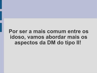 Por ser a mais comum entre os idoso, vamos abordar mais os aspectos da DM do tipo II!  