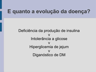 E quanto a evolução da doença? Deficiência da produção de insulina v Intolerância a glicose v Hiperglicemia de jejum v Diganóstico de DM 