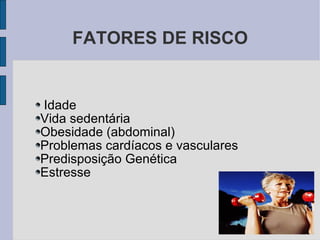 FATORES DE RISCO Idade Vida sedentária Obesidade (abdominal) Problemas cardíacos e vasculares Predisposição Genética Estresse 
