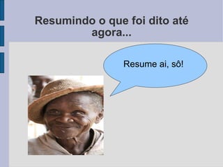 Resumindo o que foi dito até agora... Resume ai, sô! 