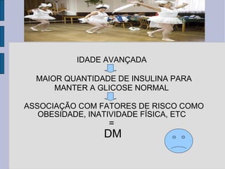 IDADE AVANÇADA  MAIOR QUANTIDADE DE INSULINA PARA MANTER A GLICOSE NORMAL   ASSOCIAÇÃO COM FATORES DE RISCO COMO OBESIDADE, INATIVIDADE FÍSICA, ETC  =  DM 