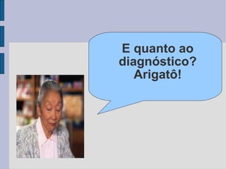 E quanto ao diagnóstico? Arigatô! 
