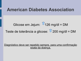 American Diabetes Association Glicose em Jejum:  126 mg/dl = DM Teste de tolerância a glicose:  200 mg/dl = DM Diagnóstico deve ser repetido sempre, para uma confirmação exata da doença. 