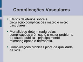 Complicações Vasculares Efeitos deletérios sobre a circulação:complicações macro e micro vasculares. Mortalidade determinada pelas complicações crônicas é o maior problema de saúde publica - principalmente  microangiopatia e nefropatia. Complicações crônicas piora da qualidade de vida. 