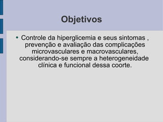 Objetivos Controle da hiperglicemia e seus sintomas , prevenção e avaliação das complicações microvasculares e macrovasculares, considerando-se sempre a heterogeneidade  clínica e funcional dessa coorte. 