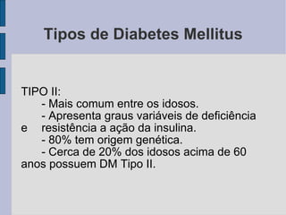 Tipos de Diabetes Mellitus TIPO II: - Mais comum entre os idosos.  - Apresenta graus variáveis de deficiência e  resistência a ação da insulina. - 80% tem origem genética. - Cerca de 20% dos idosos acima de 60  anos possuem DM Tipo II. 