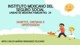 INSTITUTO MEXICANO DEL
SEGURO SOCIAL
UNIDAD DE MEDICINA FAMILIAR NO. 24
DIABETES, OBESIDAD E
HIPERTENSION
MPSS CARLOS MARVIN HERNANDEZ FELICIANO
 