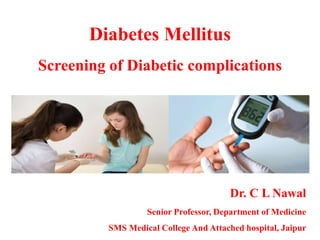 Diabetes Mellitus
Screening of Diabetic complications
Dr. C L Nawal
Senior Professor, Department of Medicine
SMS Medical College And Attached hospital, Jaipur
 