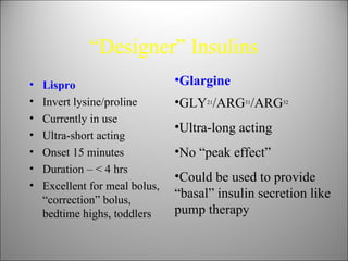 “ Designer” Insulins <ul><li>Glargine </li></ul><ul><li>GLY 21 /ARG 31 /ARG 32 </li></ul><ul><li>Ultra-long acting </li></...