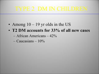TYPE 2  DM IN CHILDREN <ul><li>Among 10 – 19 yr olds in the US </li></ul><ul><li>T2 DM accounts for 33% of all new cases <...
