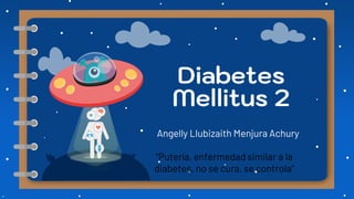 Diabetes
Mellitus 2
Angelly Llubizaith Menjura Achury
“Putería, enfermedad similar a la
diabetes, no se cura, se controla”
 