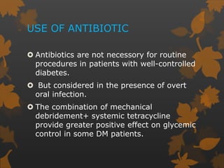 USE OF ANTIBIOTIC
 Antibiotics are not necessory for routine
procedures in patients with well-controlled
diabetes.
 But considered in the presence of overt
oral infection.
 The combination of mechanical
debridement+ systemic tetracycline
provide greater positive effect on glycemic
control in some DM patients.
 