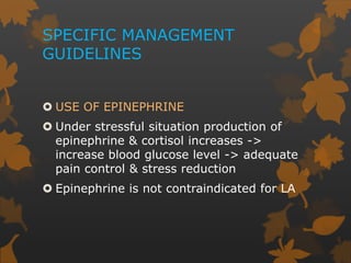 SPECIFIC MANAGEMENT
GUIDELINES
 USE OF EPINEPHRINE
 Under stressful situation production of
epinephrine & cortisol increases ->
increase blood glucose level -> adequate
pain control & stress reduction
 Epinephrine is not contraindicated for LA
 