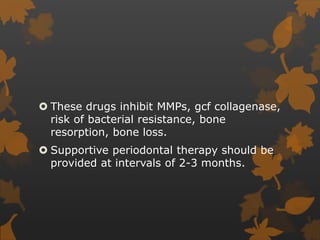  These drugs inhibit MMPs, gcf collagenase,
risk of bacterial resistance, bone
resorption, bone loss.
 Supportive periodontal therapy should be
provided at intervals of 2-3 months.
 