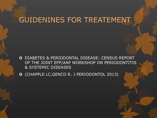 GUIDENINES FOR TREATEMENT
 DIABETES & PERIODONTAL DISEASE: CENSUS REPORT
OF THE JOINT EFP/AAP WORKSHOP ON PERIODONTITIS
& SYSTEMIC DISEASES
 (CHAPPLE LC,GENCO R. J PERIODONTOL 2013)
 