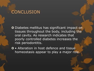 CONCLUSION
 Diabetes mellitus has significant impact on
tissues throughout the body, including the
oral cavity. As research indicates that
poorly controlled diabetes increases the
risk periodontitis.
 • Alteration in host defence and tissue
homeostasis appear to play a major role.
 