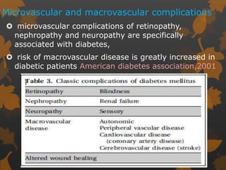 Microvascular and macrovascular complications
 microvascular complications of retinopathy,
nephropathy and neuropathy are specifically
associated with diabetes,
 risk of macrovascular disease is greatly increased in
diabetic patients American diabetes association,2001
 