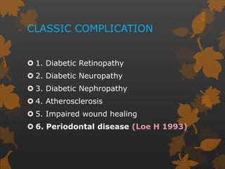 CLASSIC COMPLICATION
 1. Diabetic Retinopathy
 2. Diabetic Neuropathy
 3. Diabetic Nephropathy
 4. Atherosclerosis
 5. Impaired wound healing
 6. Periodontal disease (Loe H 1993)
 