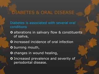 DIABETES & ORAL DISEASE
Diabetes is associated with several oral
conditions
 alterations in salivary flow & constituents
of saliva,
 increased incidence of oral infection
 burning mouth,
 changes in wound healing,
 Increased prevalence and severity of
periodontal disease.
 