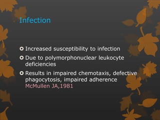 Infection
 Increased susceptibility to infection
 Due to polymorphonuclear leukocyte
deficiencies
 Results in impaired chemotaxis, defective
phagocytosis, impaired adherence
McMullen JA,1981
 