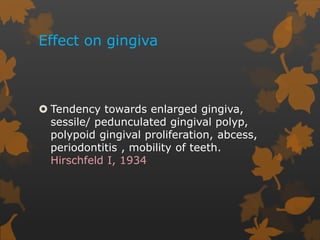 Effect on gingiva
 Tendency towards enlarged gingiva,
sessile/ pedunculated gingival polyp,
polypoid gingival proliferation, abcess,
periodontitis , mobility of teeth.
Hirschfeld I, 1934
 