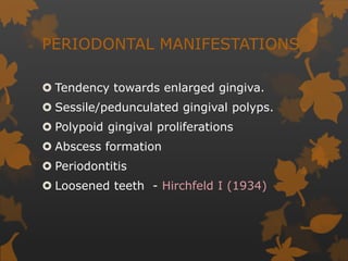 PERIODONTAL MANIFESTATIONS
 Tendency towards enlarged gingiva.
 Sessile/pedunculated gingival polyps.
 Polypoid gingival proliferations
 Abscess formation
 Periodontitis
 Loosened teeth - Hirchfeld I (1934)
 