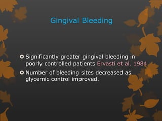 Gingival Bleeding
 Significantly greater gingival bleeding in
poorly controlled patients Ervasti et al. 1984
 Number of bleeding sites decreased as
glycemic control improved.
 