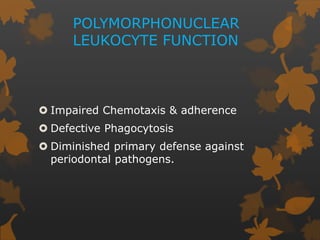 POLYMORPHONUCLEAR
LEUKOCYTE FUNCTION
 Impaired Chemotaxis & adherence
 Defective Phagocytosis
 Diminished primary defense against
periodontal pathogens.
 