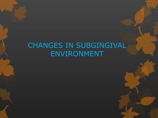 CHANGES IN SUBGINGIVAL
ENVIRONMENT
 