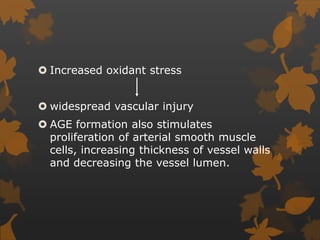  Increased oxidant stress
 widespread vascular injury
 AGE formation also stimulates
proliferation of arterial smooth muscle
cells, increasing thickness of vessel walls
and decreasing the vessel lumen.
 