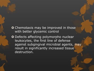  Chemotaxis may be improved in those
with better glycemic control
 Defects affecting polymorpho nuclear
leukocytes, the first line of defense
against subgingival microbial agents, may
result in significantly increased tissue
destruction.
 