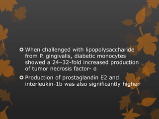  When challenged with lipopolysaccharide
from P. gingivalis, diabetic monocytes
showed a 24–32-fold increased production
of tumor necrosis factor- α
 Production of prostaglandin E2 and
interleukin-1b was also significantly higher
 