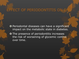 EFFECT OF PERIODONTITIS ON DM
 Periodontal diseases can have a significant
impact on the metabolic state in diabetes.
 The presence of periodontitis increases
the risk of worsening of glycemic control
over time.
 