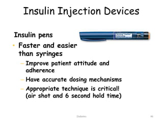 Insulin Injection Devices
Insulin pens
• Faster and easier
than syringes
– Improve patient attitude and
adherence
– Have accurate dosing mechanisms
– Appropriate technique is critical!
(air shot and 6 second hold time)
46Diabetes
 