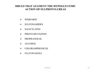 DRUGS THAT AUGMENT THE HYPOGLYCEMIC
ACTION OF SULPHONYLUREAS
 WARFARIN
 SULFONAMIDES
 SALICYLATES
 PHENYLBUTAZONE
 PROPRANOLOL
 ALCOHOL
 CHLORAMPHENICOL
 FLUCONAZOLE
54Diabetes
 