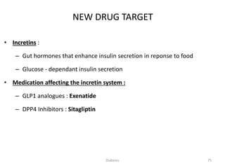 75
NEW DRUG TARGET
• Incretins :
– Gut hormones that enhance insulin secretion in reponse to food
– Glucose - dependant insulin secretion
• Medication affecting the incretin system :
– GLP1 analogues : Exenatide
– DPP4 Inhibitors : Sitagliptin
Diabetes
 