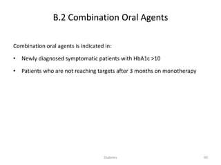 Combination oral agents is indicated in:
• Newly diagnosed symptomatic patients with HbA1c >10
• Patients who are not reaching targets after 3 months on monotherapy
B.2 Combination Oral Agents
90Diabetes
 